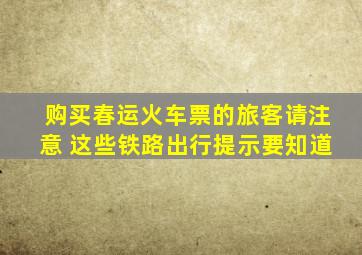 购买春运火车票的旅客请注意 这些铁路出行提示要知道